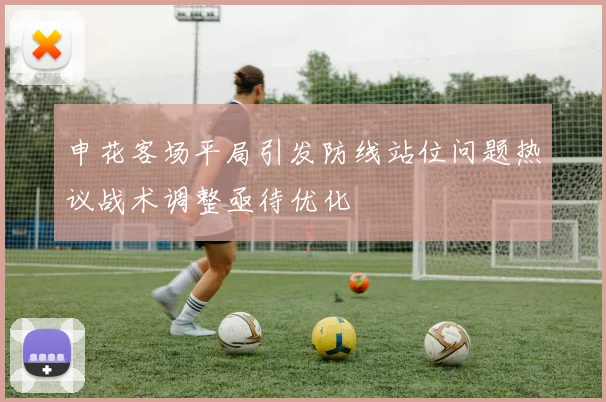 申花客场平局引发防线站位问题热议战术调整亟待优化