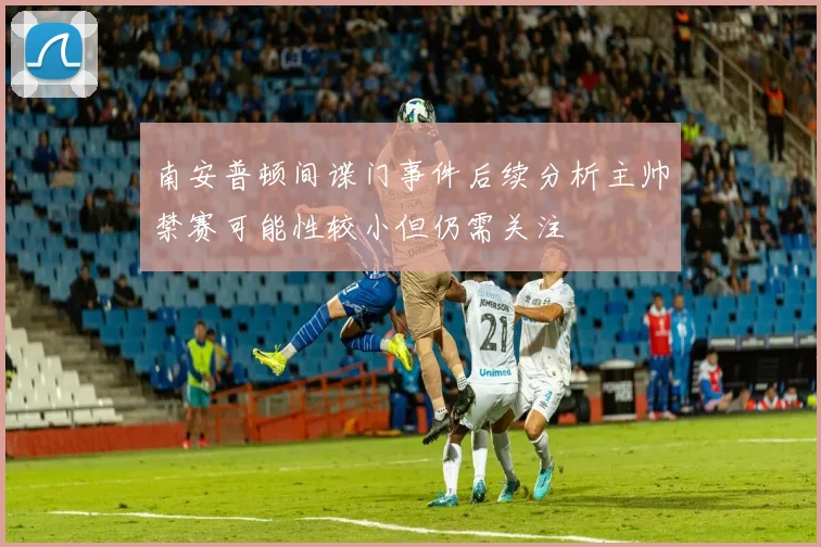 南安普顿间谍门事件后续分析主帅禁赛可能性较小但仍需关注