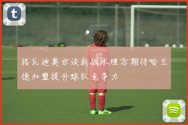 格瓦迪奥尔谈新战术理念期待哈兰德加盟提升球队竞争力